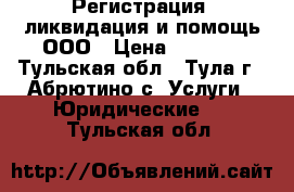 Регистрация, ликвидация и помощь ООО › Цена ­ 1 000 - Тульская обл., Тула г., Абрютино с. Услуги » Юридические   . Тульская обл.